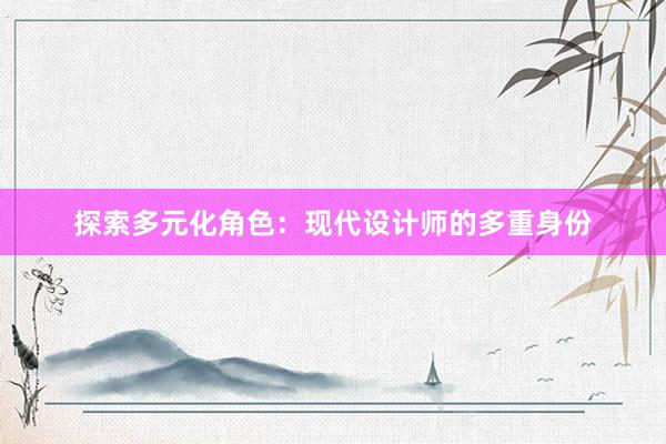 探索多元化角色：现代设计师的多重身份